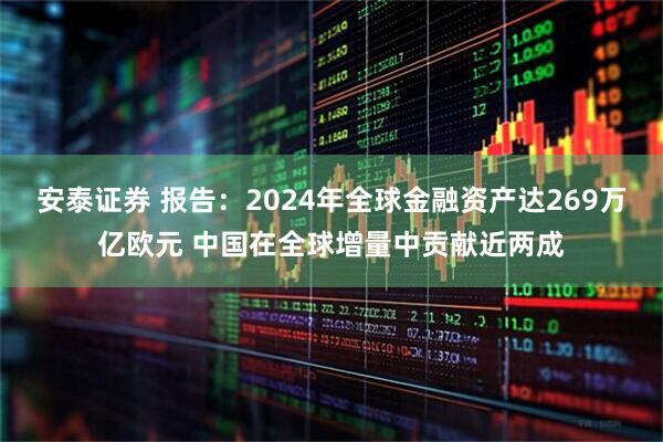 安泰证券 报告：2024年全球金融资产达269万亿欧元 中国在全球增量中贡献近两成