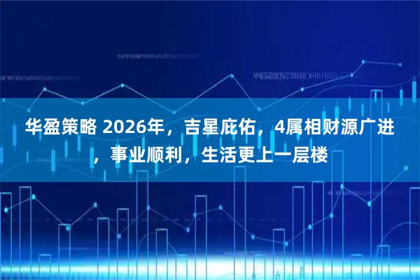 华盈策略 2026年，吉星庇佑，4属相财源广进，事业顺利，生活更上一层楼