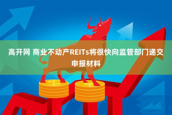 高开网 商业不动产REITs将很快向监管部门递交申报材料