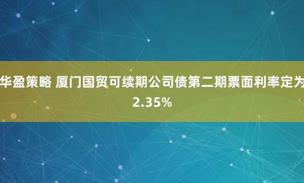 华盈策略 厦门国贸可续期公司债第二期票面利率定为2.35%