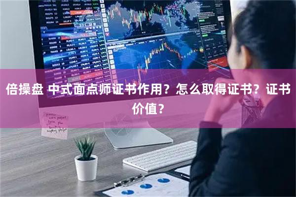 倍操盘 中式面点师证书作用？怎么取得证书？证书价值？