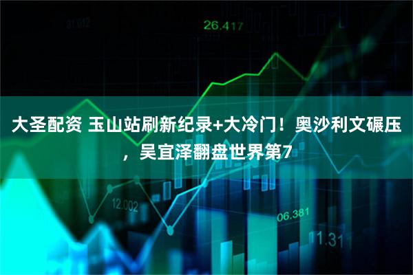 大圣配资 玉山站刷新纪录+大冷门！奥沙利文碾压，吴宜泽翻盘世界第7