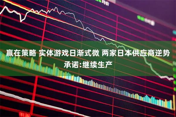 赢在策略 实体游戏日渐式微 两家日本供应商逆势承诺:继续生产