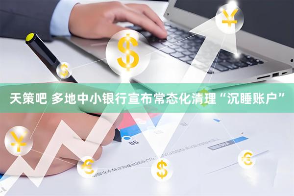 天策吧 多地中小银行宣布常态化清理“沉睡账户”