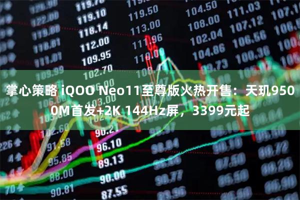 掌心策略 iQOO Neo11至尊版火热开售：天玑9500M首发+2K 144Hz屏，3399元起
